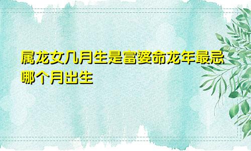 属龙女几月生是富婆命龙年最忌哪个月出生