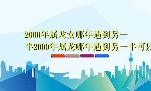 2000年属龙女哪年遇到另一半2000年属龙哪年遇到另一半可以属龙