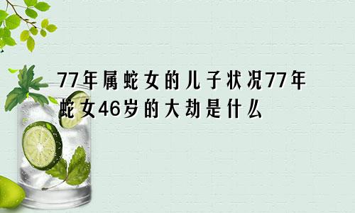 77年属蛇女的儿子状况77年蛇女46岁的大劫是什么