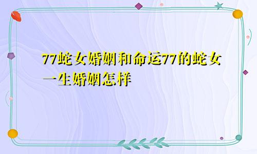 77蛇女婚姻和命运77的蛇女一生婚姻怎样