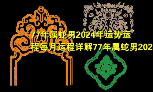 77年属蛇男2024年运势运程每月运程详解77年属蛇男2024年运势运程每月运程一样吗