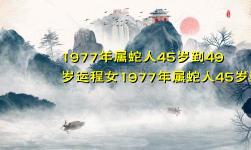 1977年属蛇人45岁到49岁运程女1977年属蛇人45岁到49岁运程是什么命