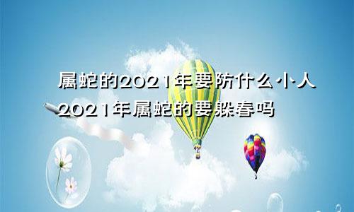 属蛇的2021年要防什么小人2021年属蛇的要躲春吗