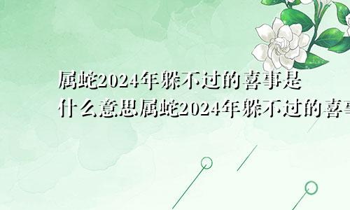 属蛇2024年躲不过的喜事是什么意思属蛇2024年躲不过的喜事是什么呢