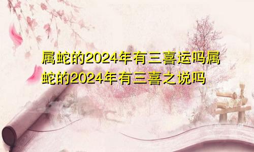 属蛇的2024年有三喜运吗属蛇的2024年有三喜之说吗