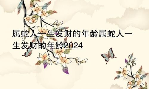 属蛇人一生发财的年龄属蛇人一生发财的年龄2024