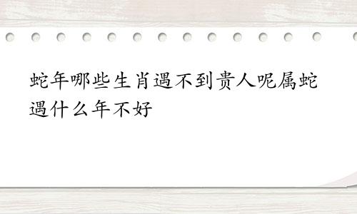 蛇年哪些生肖遇不到贵人呢属蛇遇什么年不好