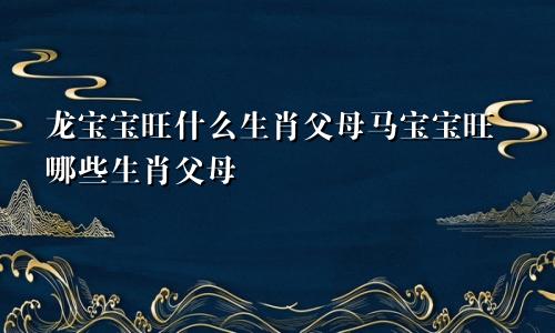 龙宝宝旺什么生肖父母马宝宝旺哪些生肖父母