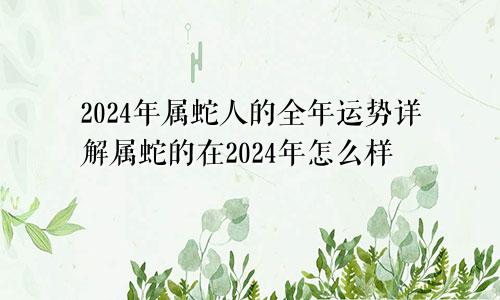 2024年属蛇人的全年运势详解属蛇的在2024年怎么样