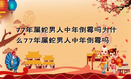 77年属蛇男人中年倒霉吗为什么77年属蛇男人中年倒霉吗