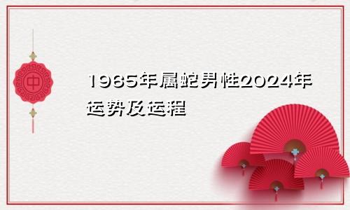 1965年属蛇男性2024年运势及运程