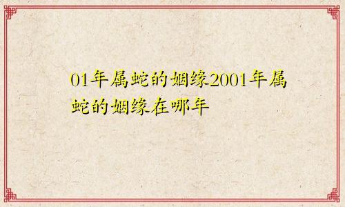 01年属蛇的姻缘2001年属蛇的姻缘在哪年