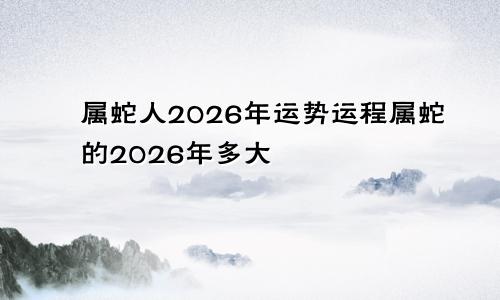 属蛇人2026年运势运程属蛇的2026年多大