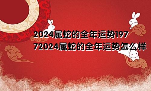 2024属蛇的全年运势19772024属蛇的全年运势怎么样