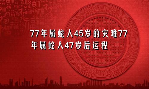 77年属蛇人45岁的灾难77年属蛇人47岁后运程