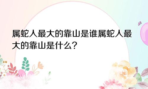 属蛇人最大的靠山是谁属蛇人最大的靠山是什么?