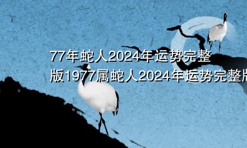 77年蛇人2024年运势完整版1977属蛇人2024年运势完整版