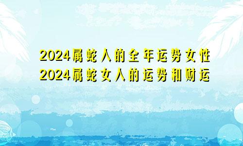 2024属蛇人的全年运势女性2024属蛇女人的运势和财运