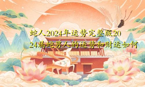 蛇人2024年运势完整版2024属蛇男人的运势和财运如何