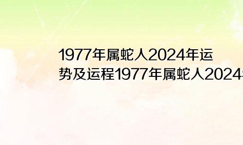 1977年属蛇人2024年运势及运程1977年属蛇人2024年运势运程每月运程详解