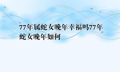 77年属蛇女晚年幸福吗77年蛇女晚年如何