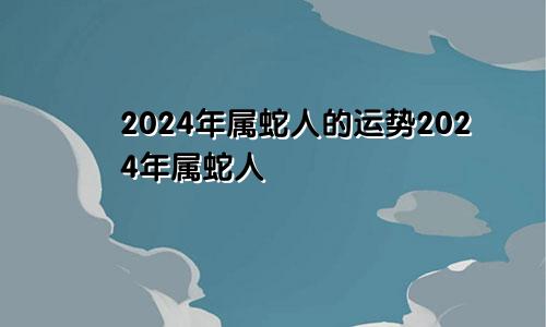 2024年属蛇人的运势2024年属蛇人