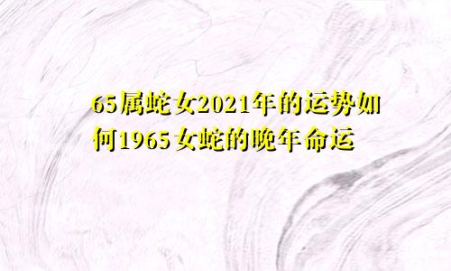 65属蛇女2021年的运势如何1965女蛇的晚年命运