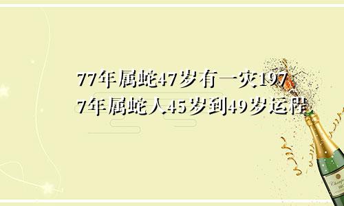 77年属蛇47岁有一灾1977年属蛇人45岁到49岁运程