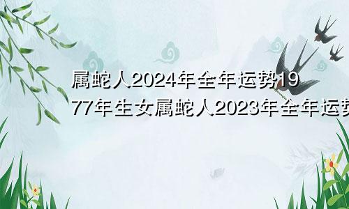 属蛇人2024年全年运势1977年生女属蛇人2023年全年运势1977年生