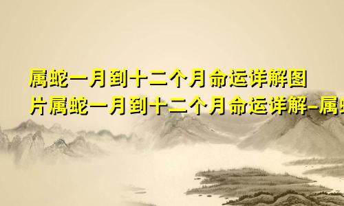 属蛇一月到十二个月命运详解图片属蛇一月到十二个月命运详解-属蛇-国学梦