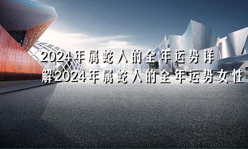 2024年属蛇人的全年运势详解2024年属蛇人的全年运势女性