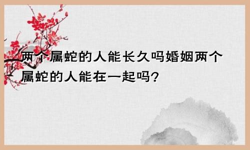 两个属蛇的人能长久吗婚姻两个属蛇的人能在一起吗?