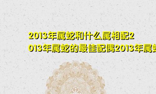 2013年属蛇和什么属相配2013年属蛇的最佳配偶2013年属蛇婚姻