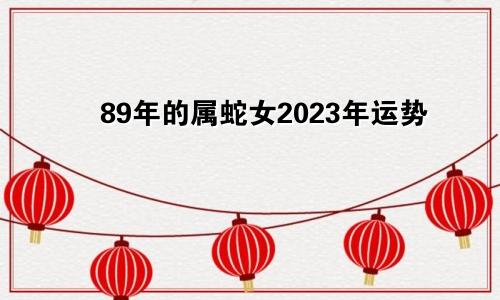 89年的属蛇女2023年运势