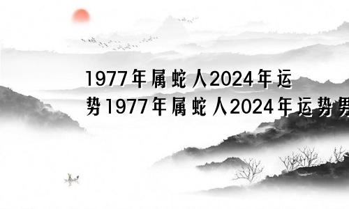 1977年属蛇人2024年运势1977年属蛇人2024年运势男性宋韶光