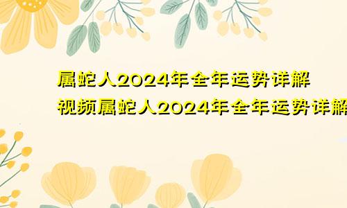 属蛇人2024年全年运势详解视频属蛇人2024年全年运势详解女性