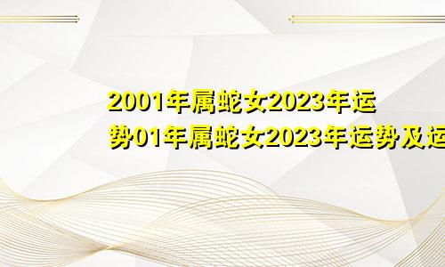 2001年属蛇女2023年运势01年属蛇女2023年运势及运程