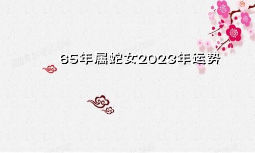 65年属蛇女2023年运势