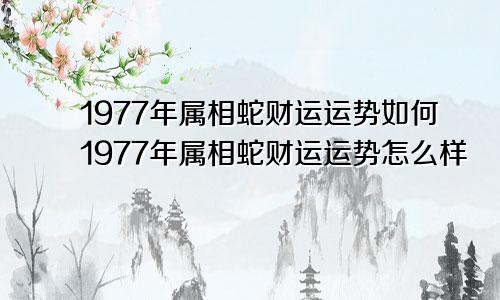 1977年属相蛇财运运势如何1977年属相蛇财运运势怎么样