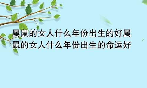 属鼠的女人什么年份出生的好属鼠的女人什么年份出生的命运好