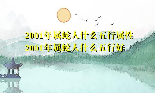 2001年属蛇人什么五行属性2001年属蛇人什么五行好