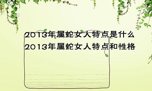 2013年属蛇女人特点是什么2013年属蛇女人特点和性格