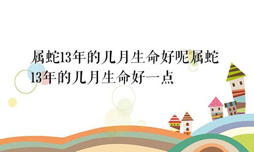 属蛇13年的几月生命好呢属蛇13年的几月生命好一点