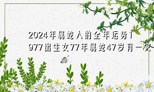 2024年属蛇人的全年运势1977出生女77年属蛇47岁有一灾