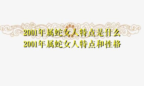 2001年属蛇女人特点是什么2001年属蛇女人特点和性格