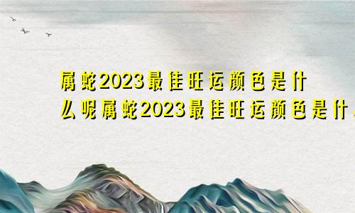 属蛇2023最佳旺运颜色是什么呢属蛇2023最佳旺运颜色是什么意思