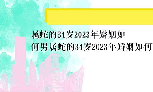 属蛇的34岁2023年婚姻如何男属蛇的34岁2023年婚姻如何配偶