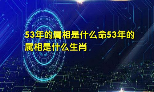 53年的属相是什么命53年的属相是什么生肖