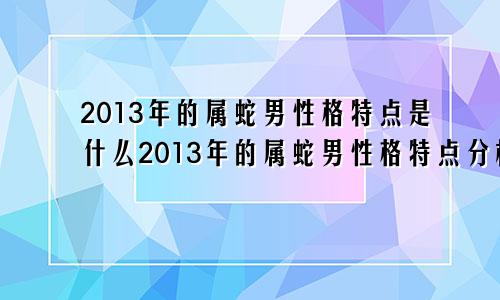 2013年的属蛇男性格特点是什么2013年的属蛇男性格特点分析