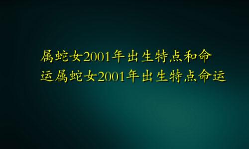 属蛇女2001年出生特点和命运属蛇女2001年出生特点命运